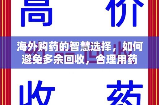 合肥海外购药的智慧选择，如何避免多余回收，合理用药