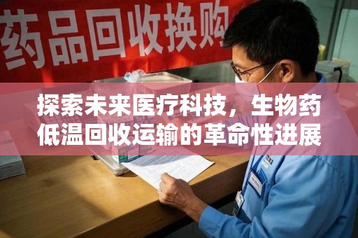 合肥探索未来医疗科技，生物药低温回收运输的革命性进展