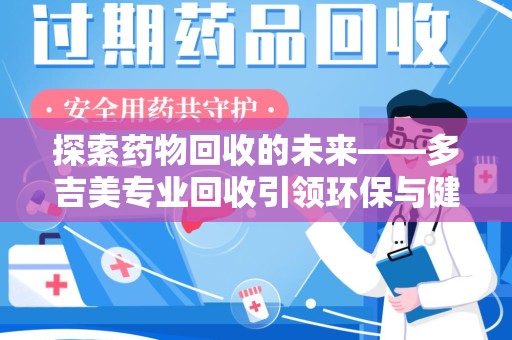 合肥探索药物回收的未来——多吉美专业回收引领环保与健康新趋势