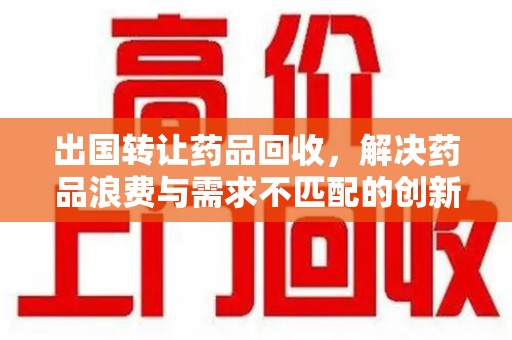 合肥出国转让药品回收，解决药品浪费与需求不匹配的创新方案