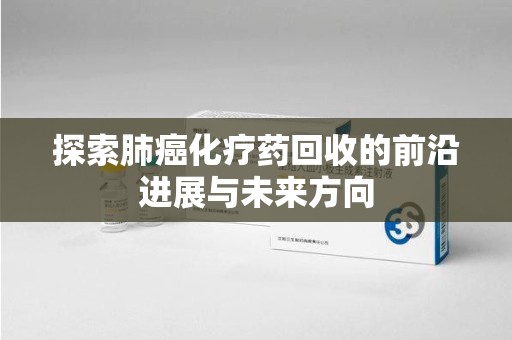 合肥探索肺癌化疗药回收的前沿进展与未来方向
