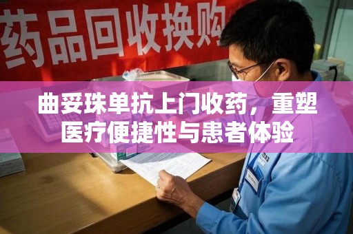 合肥曲妥珠单抗上门收药，重塑医疗便捷性与患者体验