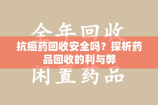 合肥抗癌药回收安全吗？探析药品回收的利与弊