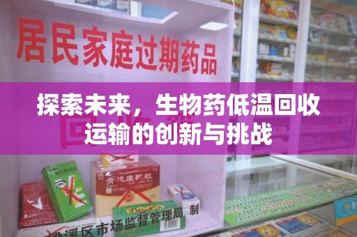 合肥探索未来，生物药低温回收运输的创新与挑战