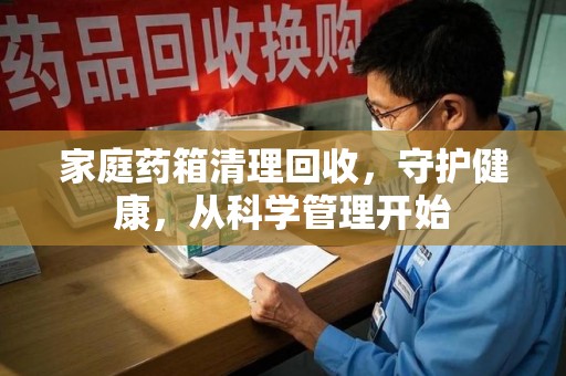 合肥家庭药箱清理回收，守护健康，从科学管理开始