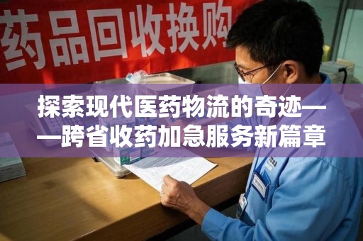 合肥探索现代医药物流的奇迹——跨省收药加急服务新篇章