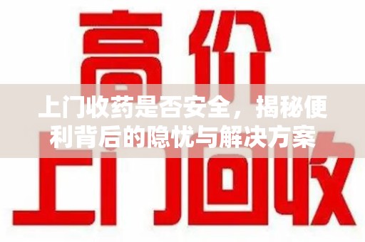 合肥上门收药是否安全，揭秘便利背后的隐忧与解决方案