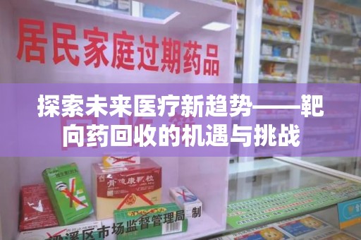 合肥探索未来医疗新趋势——靶向药回收的机遇与挑战