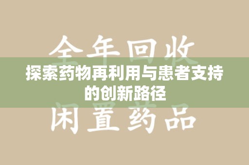 合肥探索药物再利用与患者支持的创新路径
