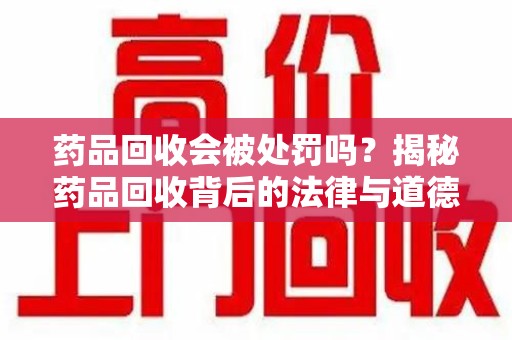 合肥药品回收会被处罚吗？揭秘药品回收背后的法律与道德