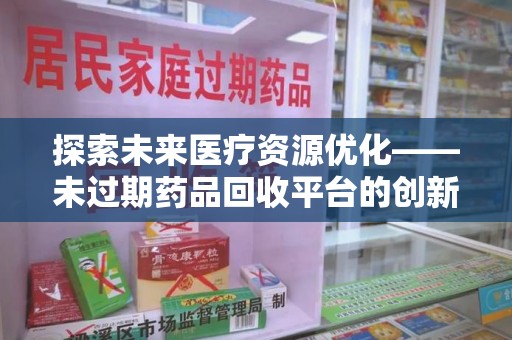 合肥探索未来医疗资源优化——未过期药品回收平台的创新价值