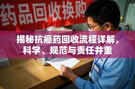 合肥揭秘抗癌药回收流程详解，科学、规范与责任并重