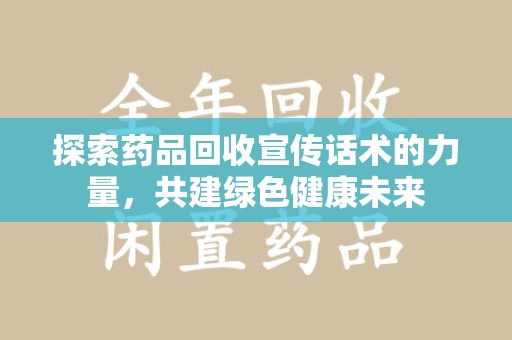 合肥探索药品回收宣传话术的力量，共建绿色健康未来