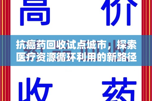 合肥抗癌药回收试点城市，探索医疗资源循环利用的新路径