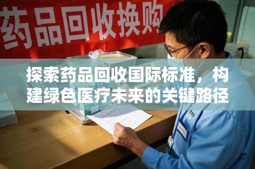合肥探索药品回收国际标准，构建绿色医疗未来的关键路径