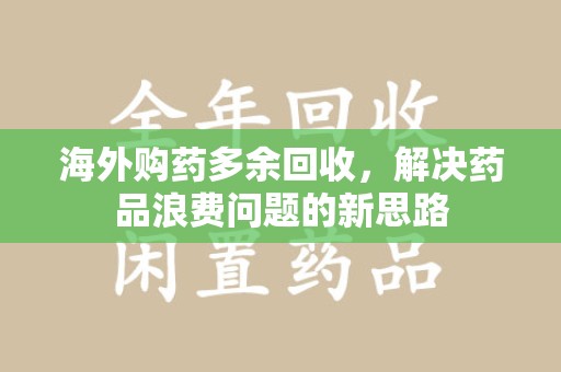 合肥海外购药多余回收，解决药品浪费问题的新思路