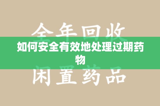 合肥如何安全有效地处理过期药物