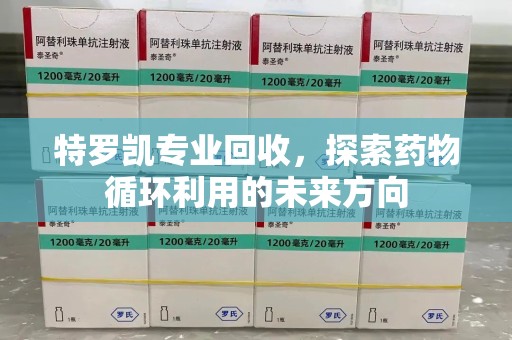 合肥特罗凯专业回收，探索药物循环利用的未来方向