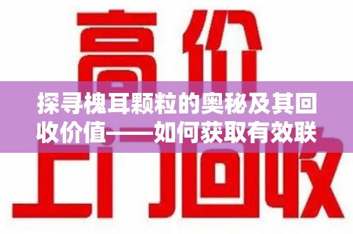 合肥探寻槐耳颗粒的奥秘及其回收价值——如何获取有效联系方式