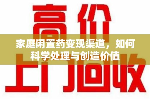 合肥家庭闲置药变现渠道，如何科学处理与创造价值