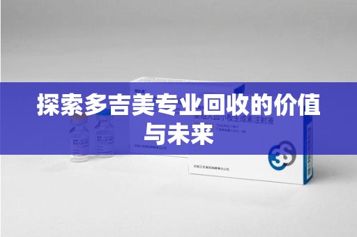 合肥探索多吉美专业回收的价值与未来