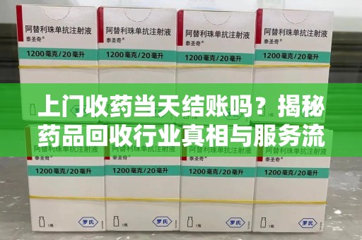 合肥上门收药当天结账吗？揭秘药品回收行业真相与服务流程