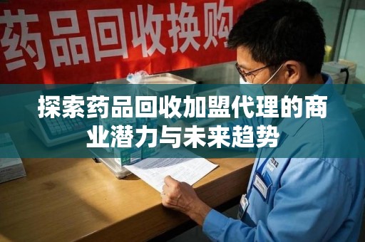 合肥探索药品回收加盟代理的商业潜力与未来趋势