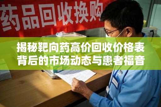 合肥揭秘靶向药高价回收价格表背后的市场动态与患者福音