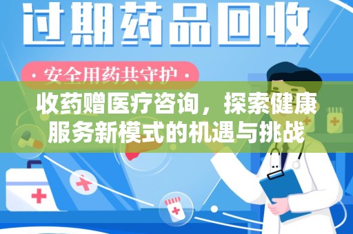 合肥收药赠医疗咨询，探索健康服务新模式的机遇与挑战