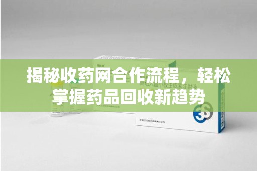 合肥揭秘收药网合作流程，轻松掌握药品回收新趋势