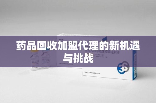 合肥药品回收加盟代理的新机遇与挑战