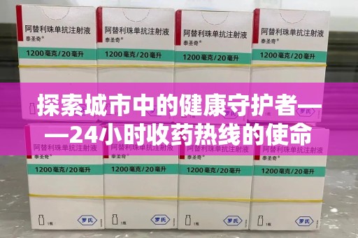 合肥探索城市中的健康守护者——24小时收药热线的使命与意义