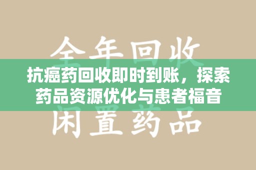 合肥抗癌药回收即时到账，探索药品资源优化与患者福音