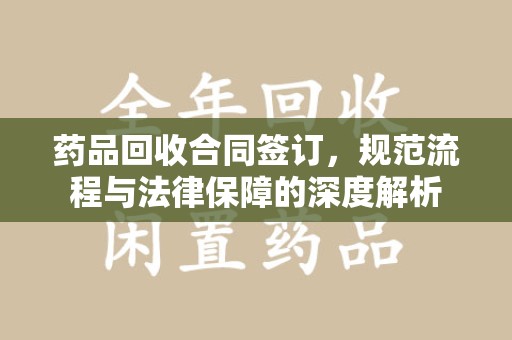 合肥药品回收合同签订，规范流程与法律保障的深度解析